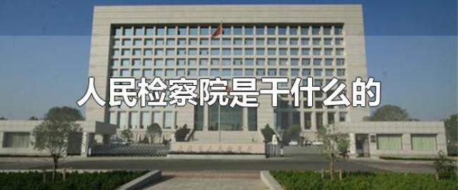 人民检察院是干什么的（检察院什么时候成立的?）