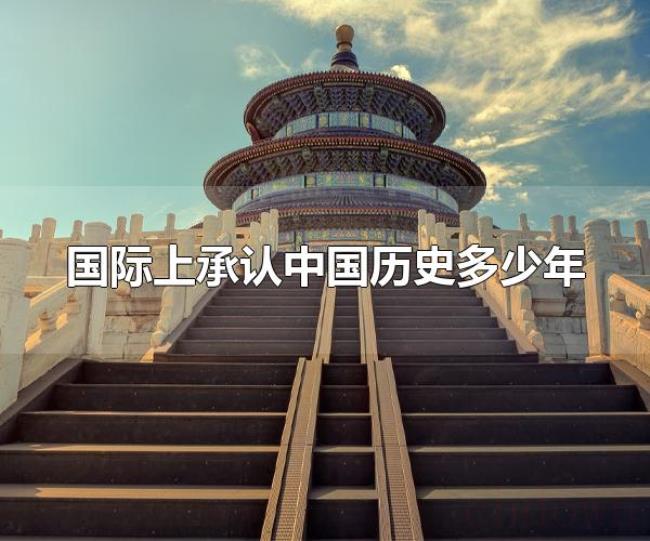 国际上承认中国历史多少年(国际上承认中国历史有5000年) 国际上承认中国历史多少年(国际上承认中国历史有5000年)