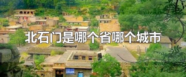 北石门是哪个省哪个城市(北石门的邮编是多少) 北石门是哪个省哪个城市(北石门的邮编是多少)