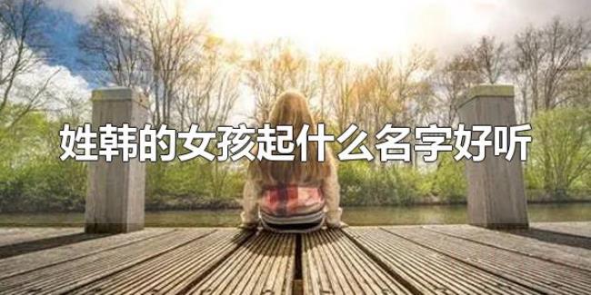 姓韩的女孩起什么名字好听(女孩起什么名字好听) 姓韩的女孩起什么名字好听(女孩起什么名字好听)