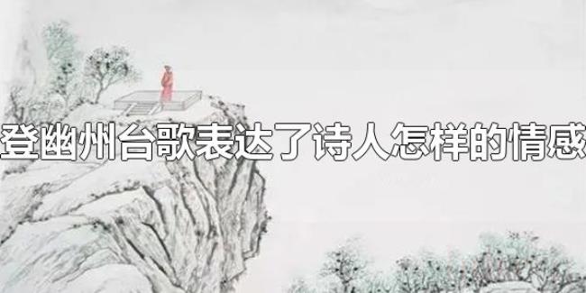 登幽州台歌表达了诗人怎样的情感（幽州台是哪儿）