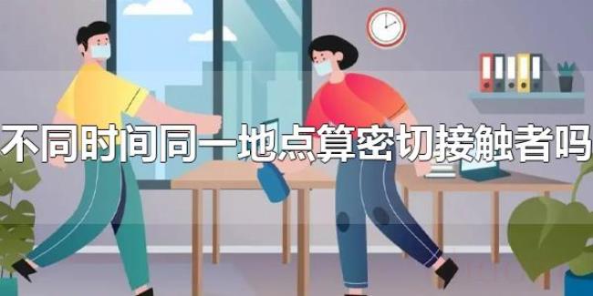 不同时间同一地点算密切接触者吗（不同时间同一地点是密切接触者吗）