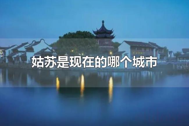 姑苏是现在的哪个城市(姑苏是现在的苏州市) 姑苏是现在的哪个城市(姑苏是现在的苏州市)