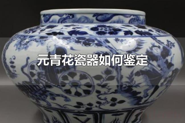 元青花瓷器如何鉴定(元青花瓷器的特点) 元青花瓷器如何鉴定(元青花瓷器的特点)