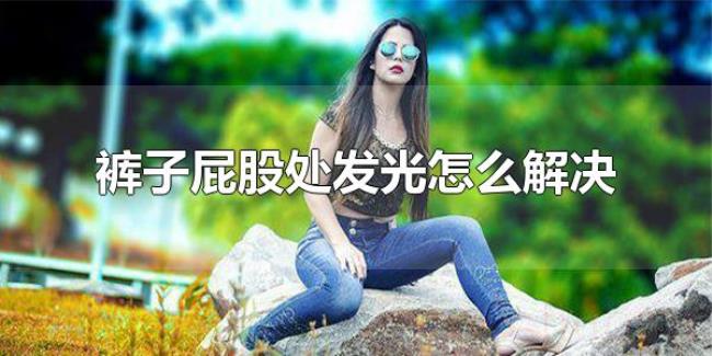 裤子屁股处发光怎么解决(不同材质的裤子屁股处发光处理方法不同) 裤子屁股处发光怎么解决(不同材质的裤子屁股处发光处理方法不同)