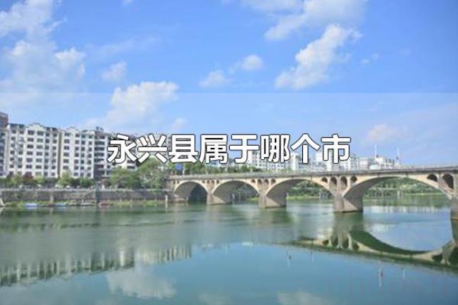 永兴县属于哪个市(永兴县属于郴州市) 永兴县属于哪个市(永兴县属于郴州市)