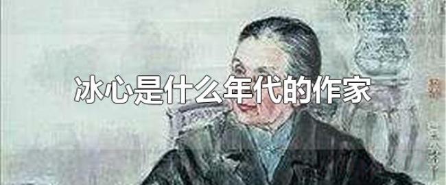 冰心是什么年代的作家（中国现代著名作家）