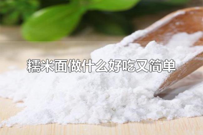 糯米面做什么好吃又简单(糯米面还可以做什么食物) 糯米面做什么好吃又简单(糯米面还可以做什么食物)