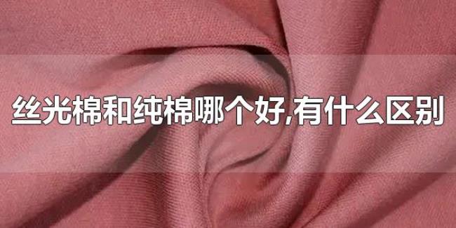 丝光棉和纯棉哪个好，有什么区别（丝光棉和纯棉一样吗）