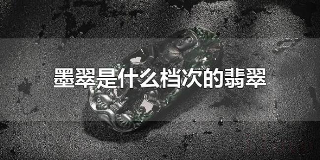 墨翠是什么档次的翡翠（墨翠高档吗）