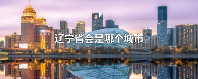 辽宁省会是哪个城市(辽宁的地级市有哪些) 辽宁省会是哪个城市(辽宁的地级市有哪些)