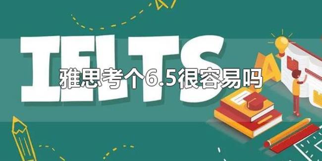 雅思考个6.5很容易吗（雅思考了6.5是什么水平）