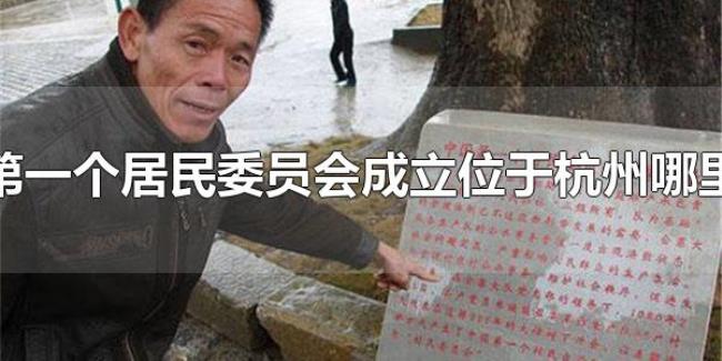 第一个居民委员会成立位于杭州哪里（杭州第一个居民委员会）