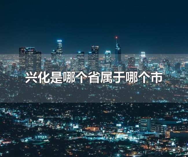 兴化是哪个省属于哪个市（兴华市的旅游景点有什么）