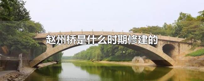赵州桥是什么时期修建的(赵州桥的结构特点是什么) 赵州桥是什么时期修建的(赵州桥的结构特点是什么)