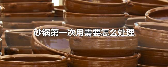 砂锅第一次用需要怎么处理