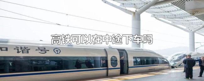 高铁可以在中途下车吗 高铁可以在中途下车吗