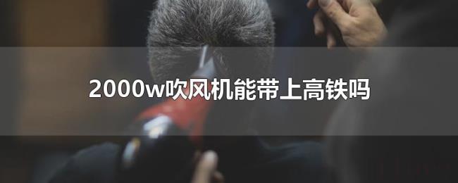 2000w吹风机能带上高铁吗 2000w吹风机能带上高铁吗