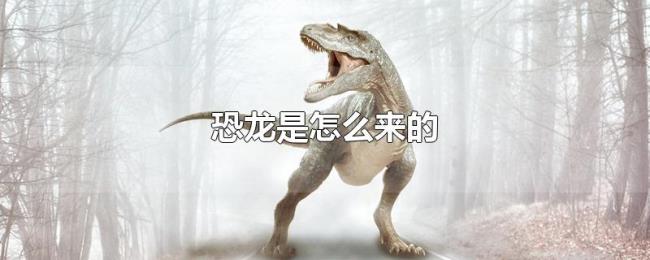 恐龙是怎么来的 恐龙是怎么来的