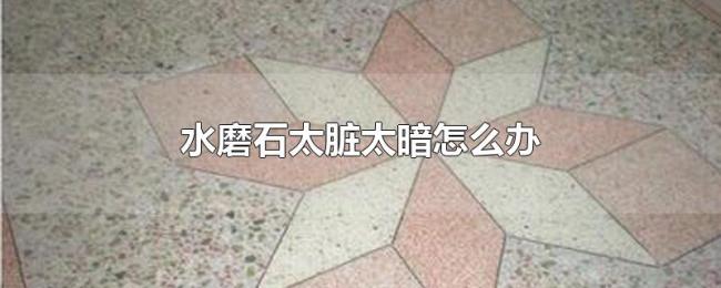 水磨石太脏太暗怎么办 水磨石太脏太暗怎么办