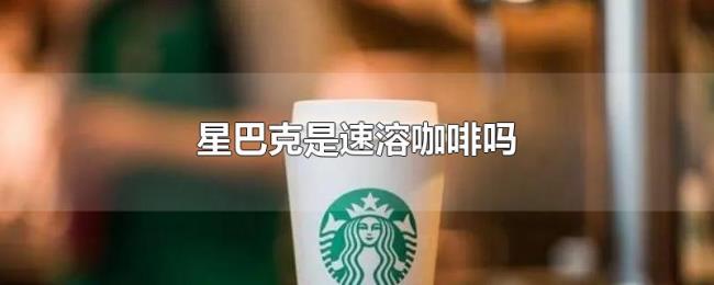 星巴克是速溶咖啡吗 星巴克是速溶咖啡吗