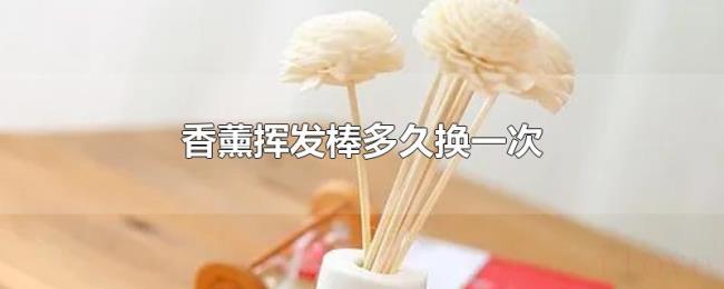 香薰挥发棒多久换一次 香薰挥发棒多久换一次
