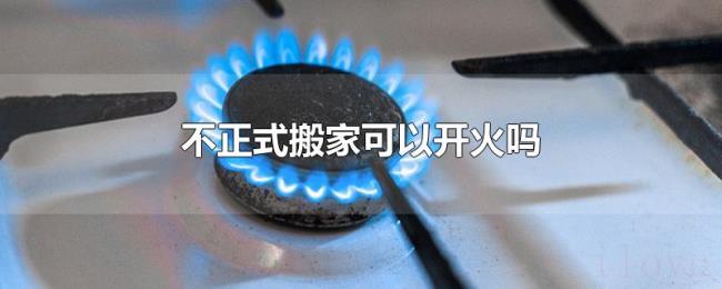 不正式搬家可以开火吗 不正式搬家可以开火吗
