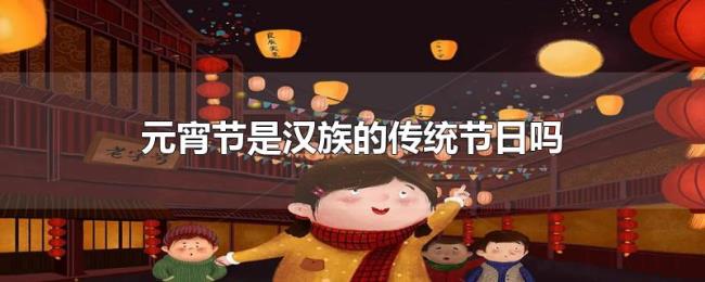 元宵节是汉族的传统节日吗 元宵节是汉族的传统节日吗