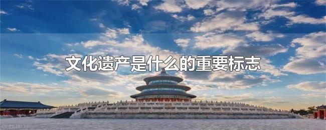 文化遗产是什么的重要标志 文化遗产是什么的重要标志