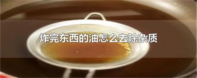 炸完东西的油怎么去除杂质 炸完东西的油怎么去除杂质