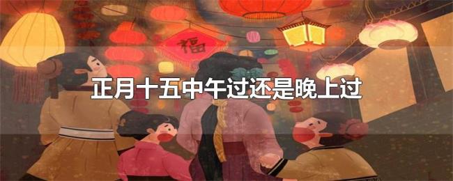 正月十五中午过还是晚上过