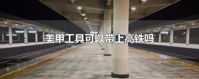 美甲工具可以带上高铁吗 美甲工具可以带上高铁吗