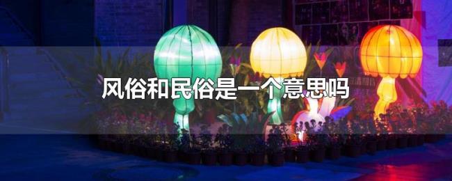 风俗和民俗是一个意思吗 风俗和民俗是一个意思吗