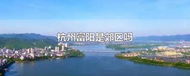 杭州富阳是郊区吗 杭州富阳是郊区吗
