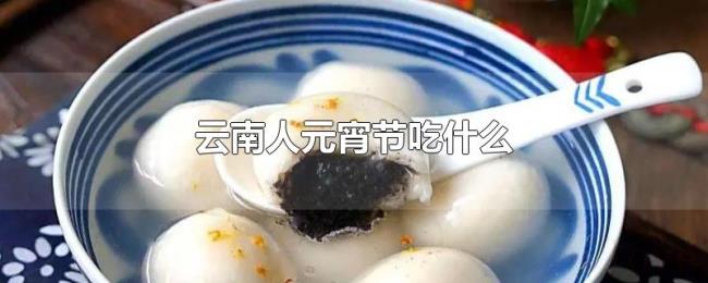 云南人元宵节吃什么 云南人元宵节吃什么