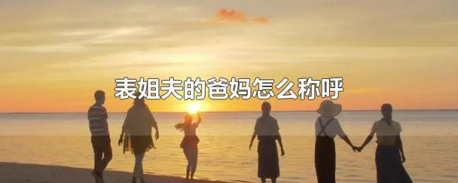 表姐夫的爸妈怎么称呼 表姐夫的爸妈怎么称呼