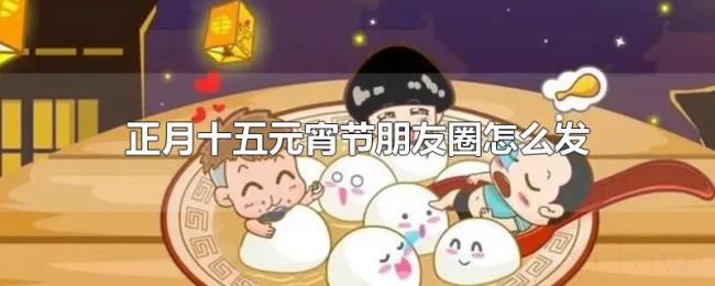 正月十五元宵节朋友圈怎么发 正月十五元宵节朋友圈怎么发