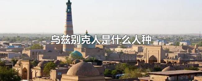 乌兹别克人是什么人种 乌兹别克人是什么人种