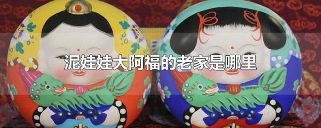 泥娃娃大阿福的老家是哪里 泥娃娃大阿福的老家是哪里