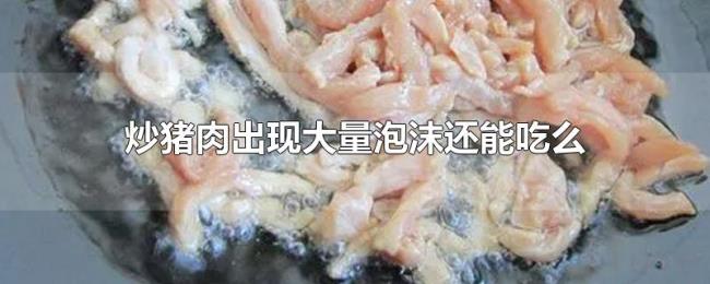 炒猪肉出现大量泡沫还能吃么 炒猪肉出现大量泡沫还能吃么