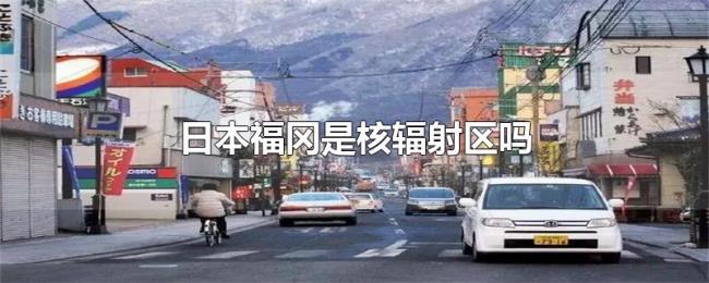 日本福冈是核辐射区吗