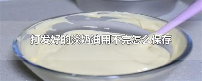 打发好的淡奶油用不完怎么保存 打发好的淡奶油用不完怎么保存