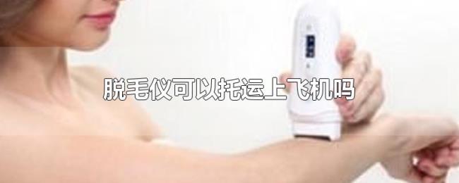 脱毛仪可以托运上飞机吗 脱毛仪可以托运上飞机吗
