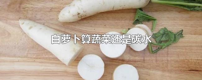 白萝卜算蔬菜还是碳水 白萝卜算蔬菜还是碳水