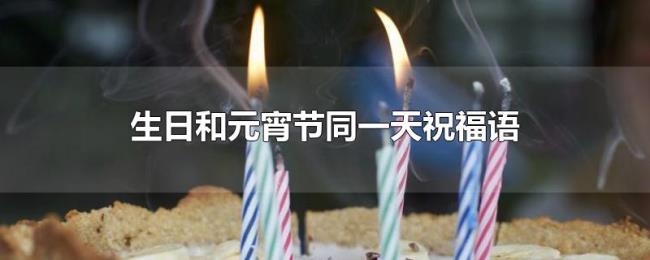 生日和元宵节同一天祝福语 生日和元宵节同一天祝福语