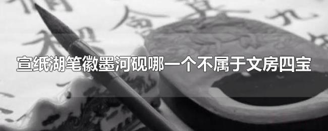宣纸湖笔徽墨河砚哪一个不属于文房四宝