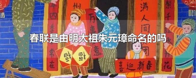 春联是由明太祖朱元璋命名的吗 春联是由明太祖朱元璋命名的吗