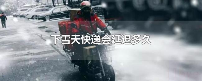 下雪天快递会延迟多久 下雪天快递会延迟多久