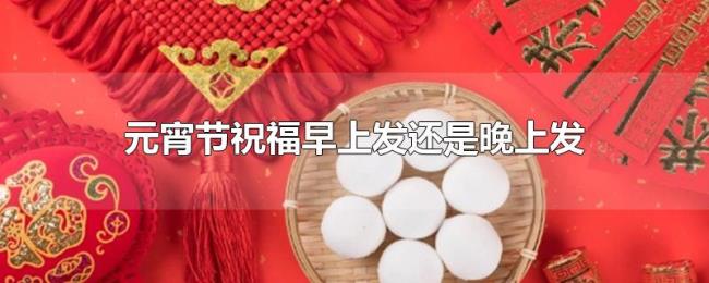 元宵节祝福早上发还是晚上发