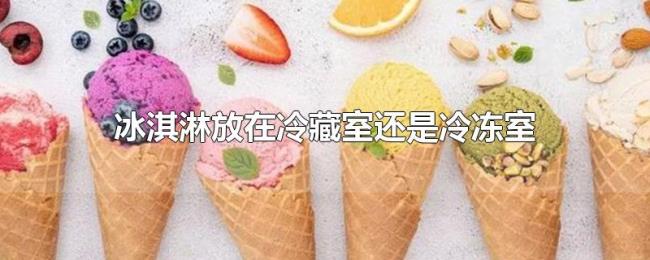 冰淇淋放在冷藏室还是冷冻室